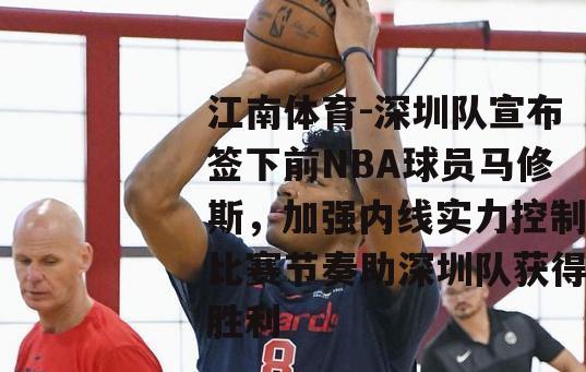 深圳队宣布签下前NBA球员马修斯，加强内线实力控制比赛节奏助深圳队获得胜利