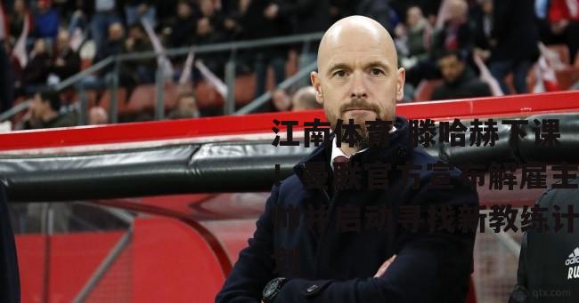 滕哈赫下课！曼联官方宣布解雇主帅并启动寻找新教练计划